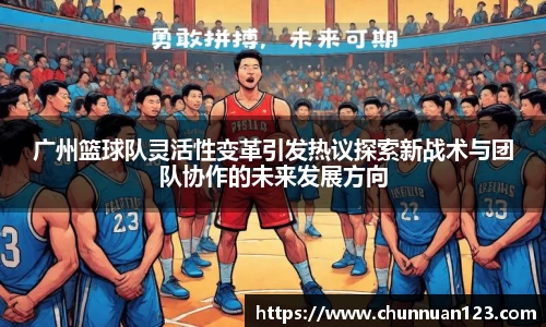 广州篮球队灵活性变革引发热议探索新战术与团队协作的未来发展方向